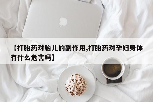 米非司酮网上药店微信【打胎药对胎儿的副作用,打胎药对孕妇身体有什么危害吗】