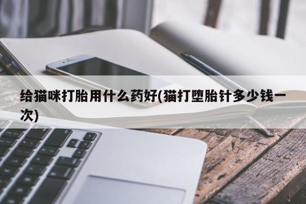 米非司酮网上药店微信给猫咪打胎用什么药好(猫打堕胎针多少钱一次)
