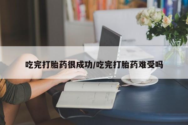 米非司酮网上药店微信吃完打胎药很成功/吃完打胎药难受吗