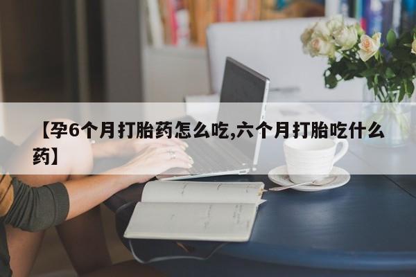 米非司酮网上药店微信【孕6个月打胎药怎么吃,六个月打胎吃什么药】