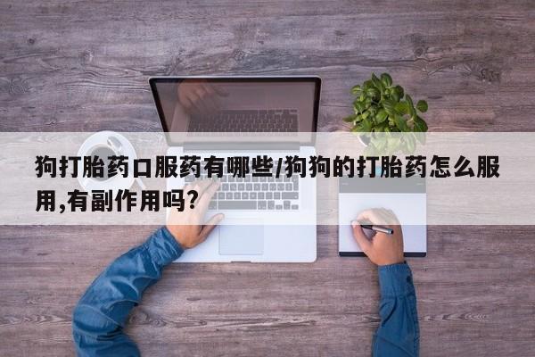 米非司酮网上药店微信狗打胎药口服药有哪些/狗狗的打胎药怎么服用,有副作用吗?