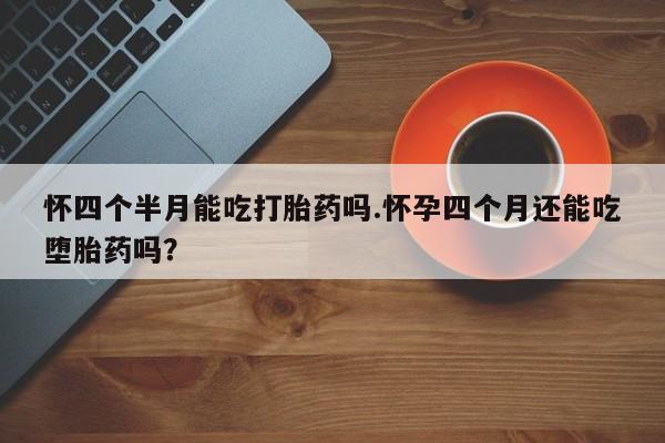 米非司酮网上药店微信怀四个半月能吃打胎药吗.怀孕四个月还能吃堕胎药吗？
