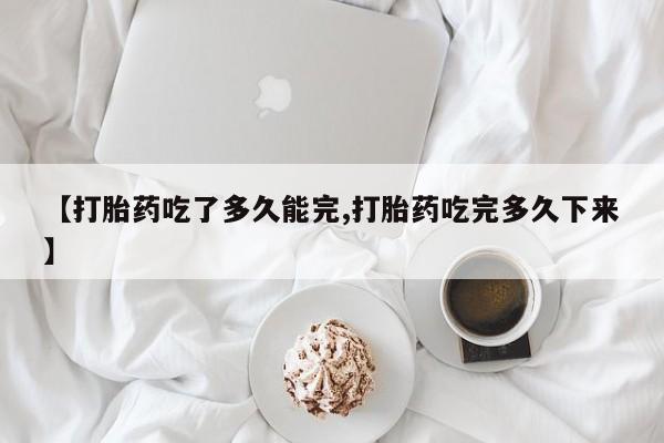 米非司酮网上药店微信【打胎药吃了多久能完,打胎药吃完多久下来】