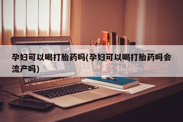 米非司酮网上药店微信孕妇可以喝打胎药吗(孕妇可以喝打胎药吗会流产吗)