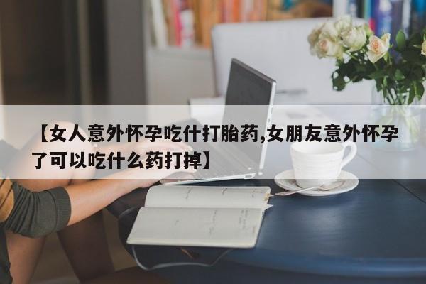 米非司酮网上药店微信【女人意外怀孕吃什打胎药,女朋友意外怀孕了可以吃什么药打掉】
