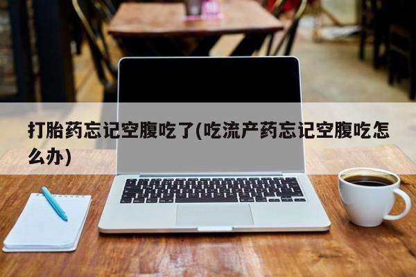 米非司酮网上药店微信打胎药忘记空腹吃了(吃流产药忘记空腹吃怎么办)