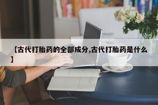 米非司酮网上药店微信【古代打胎药的全部成分,古代打胎药是什么】
