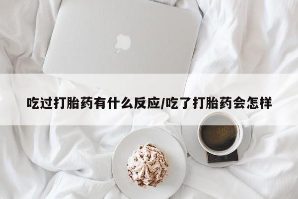 米非司酮网上药店微信吃过打胎药有什么反应/吃了打胎药会怎样