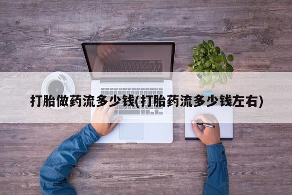 米非司酮网上药店微信打胎做药流多少钱(打胎药流多少钱左右)