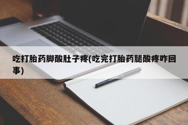 米非司酮网上药店微信吃打胎药脚酸肚子疼(吃完打胎药腿酸疼咋回事)