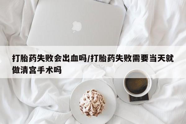 米非司酮网上药店微信打胎药失败会出血吗/打胎药失败需要当天就做清宫手术吗