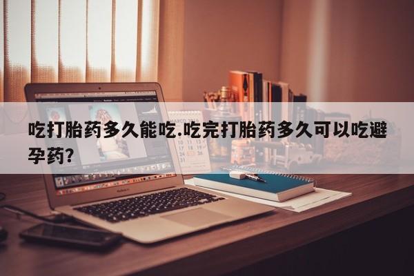 米非司酮网上药店微信吃打胎药多久能吃.吃完打胎药多久可以吃避孕药？