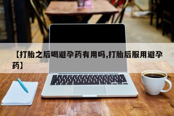 米非司酮网上药店微信【打胎之后喝避孕药有用吗,打胎后服用避孕药】