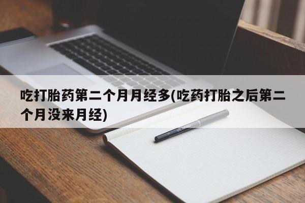 米非司酮网上药店微信吃打胎药第二个月月经多(吃药打胎之后第二个月没来月经)