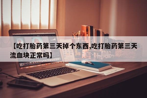 米非司酮网上药店微信【吃打胎药第三天掉个东西,吃打胎药第三天流血块正常吗】