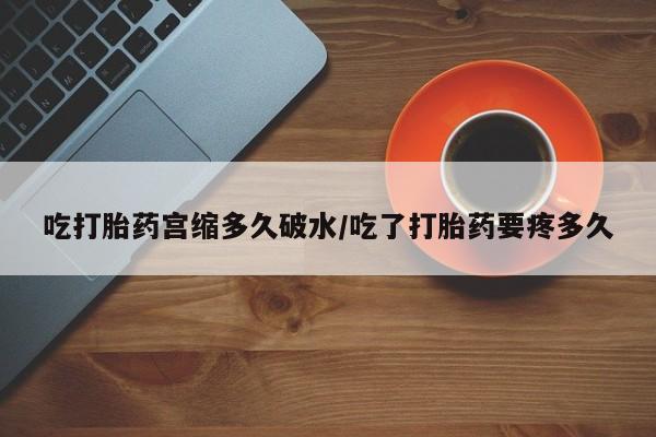 米非司酮网上药店微信吃打胎药宫缩多久破水/吃了打胎药要疼多久