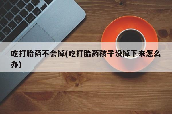 米非司酮网上药店微信吃打胎药不会掉(吃打胎药孩子没掉下来怎么办)