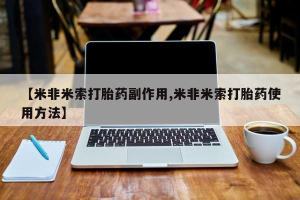 米非司酮网上药店微信【米非米索打胎药副作用,米非米索打胎药使用方法】