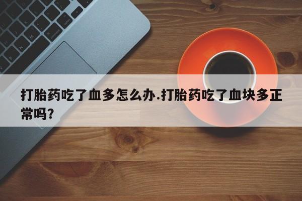 米非司酮网上药店微信打胎药吃了血多怎么办.打胎药吃了血块多正常吗？