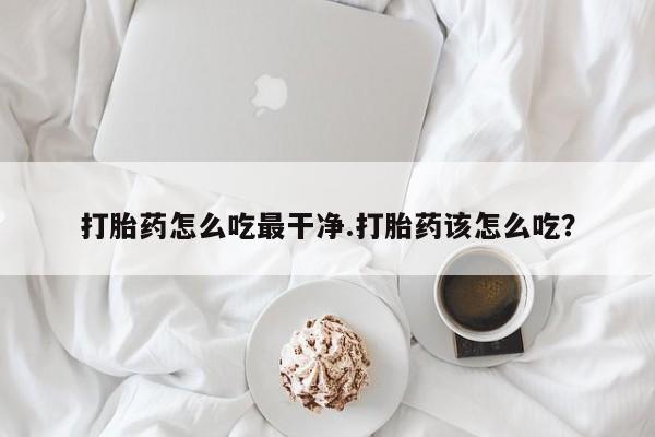 米非司酮网上药店微信打胎药怎么吃最干净.打胎药该怎么吃？