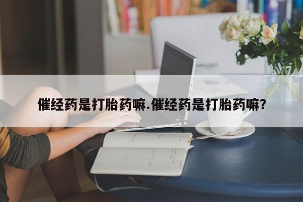 米非司酮网上药店微信催经药是打胎药嘛.催经药是打胎药嘛？