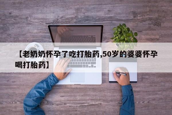 米非司酮网上药店微信【老奶奶怀孕了吃打胎药,50岁的婆婆怀孕喝打胎药】