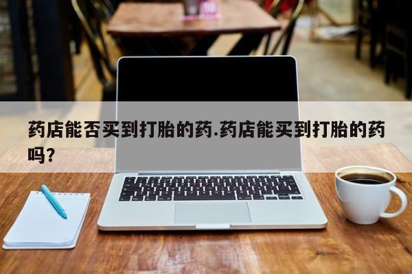 米非司酮网上药店微信药店能否买到打胎的药.药店能买到打胎的药吗？