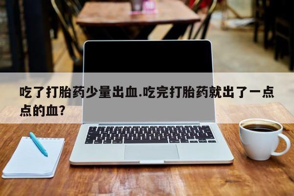 米非司酮网上药店微信吃了打胎药少量出血.吃完打胎药就出了一点点的血？
