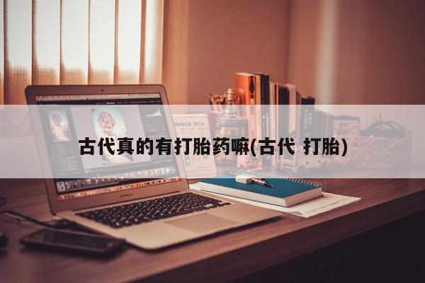 米非司酮网上药店微信古代真的有打胎药嘛(古代 打胎)