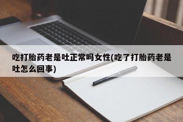 米非司酮网上药店微信吃打胎药老是吐正常吗女性(吃了打胎药老是吐怎么回事)