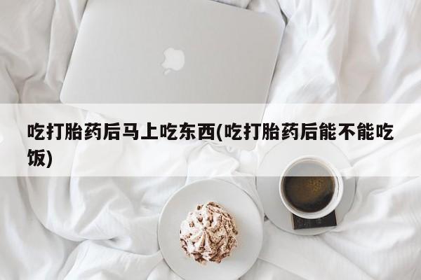 米非司酮网上药店微信吃打胎药后马上吃东西(吃打胎药后能不能吃饭)