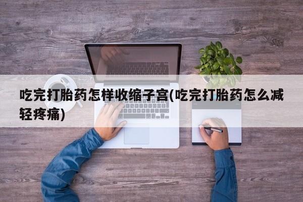 米非司酮网上药店微信吃完打胎药怎样收缩子宫(吃完打胎药怎么减轻疼痛)