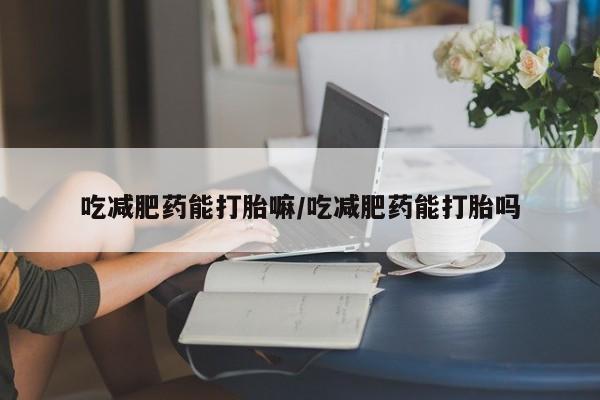 米非司酮网上药店微信吃减肥药能打胎嘛/吃减肥药能打胎吗