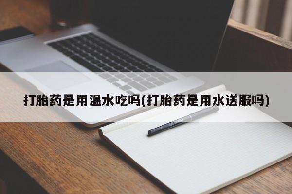 米非司酮网上药店微信打胎药是用温水吃吗(打胎药是用水送服吗)
