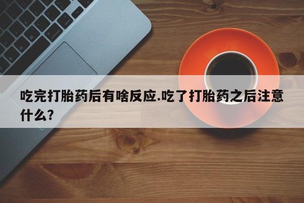 米非司酮网上药店微信吃完打胎药后有啥反应.吃了打胎药之后注意什么？