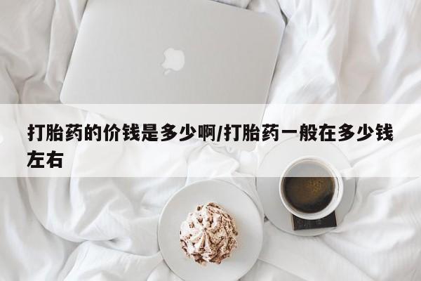 米非司酮网上药店微信打胎药的价钱是多少啊/打胎药一般在多少钱左右