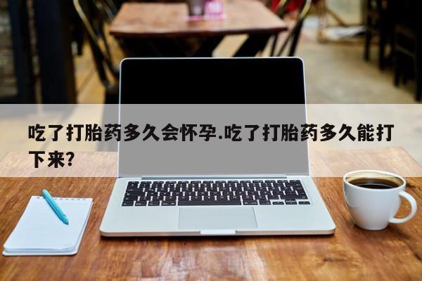 米非司酮网上药店微信吃了打胎药多久会怀孕.吃了打胎药多久能打下来？
