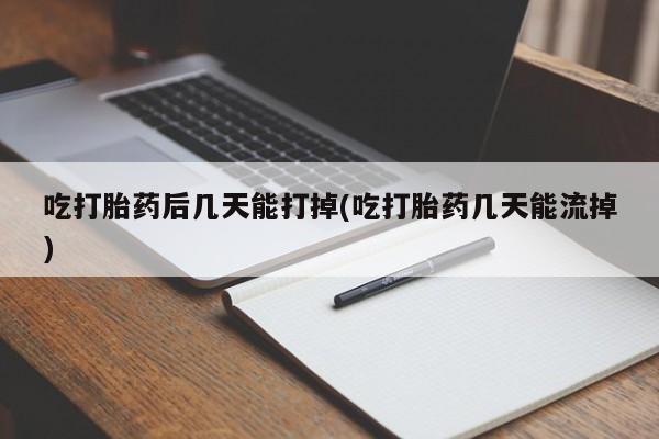 米非司酮网上药店微信吃打胎药后几天能打掉(吃打胎药几天能流掉)