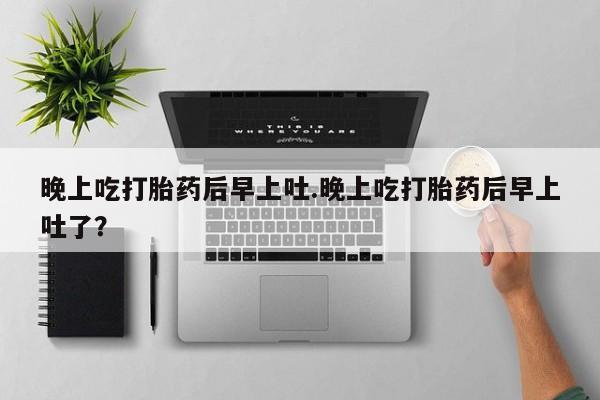 米非司酮网上药店微信晚上吃打胎药后早上吐.晚上吃打胎药后早上吐了？