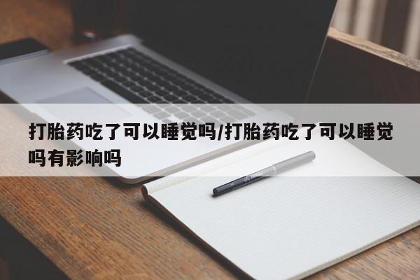 米非司酮网上药店微信打胎药吃了可以睡觉吗/打胎药吃了可以睡觉吗有影响吗