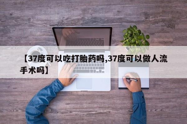米非司酮网上药店微信【37度可以吃打胎药吗,37度可以做人流手术吗】
