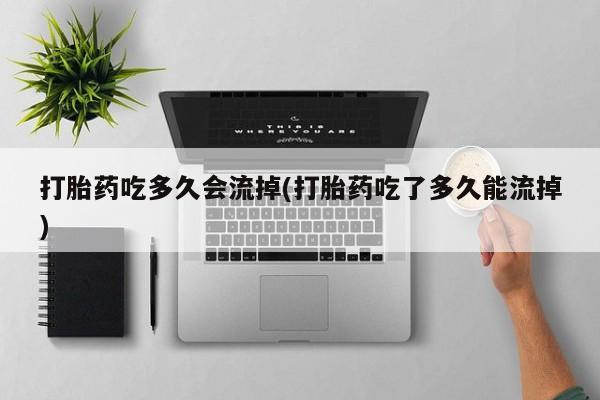米非司酮网上药店微信打胎药吃多久会流掉(打胎药吃了多久能流掉)
