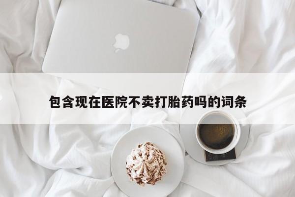 米非司酮网上药店微信包含现在医院不卖打胎药吗的词条