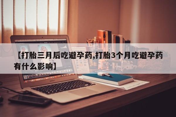 米非司酮网上药店微信【打胎三月后吃避孕药,打胎3个月吃避孕药有什么影响】