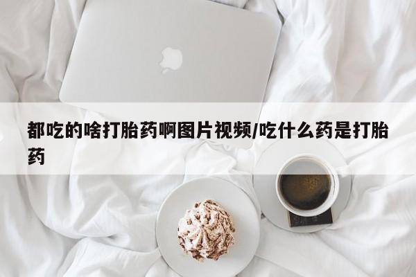 米非司酮网上药店微信都吃的啥打胎药啊图片视频/吃什么药是打胎药