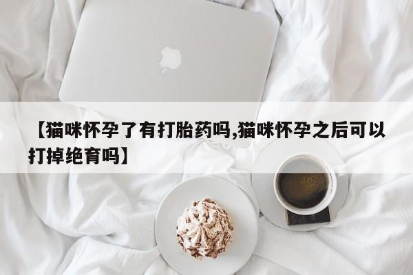 米非司酮网上药店微信【猫咪怀孕了有打胎药吗,猫咪怀孕之后可以打掉绝育吗】