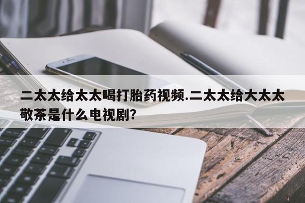 米非司酮网上药店微信二太太给太太喝打胎药视频.二太太给大太太敬茶是什么电视剧？