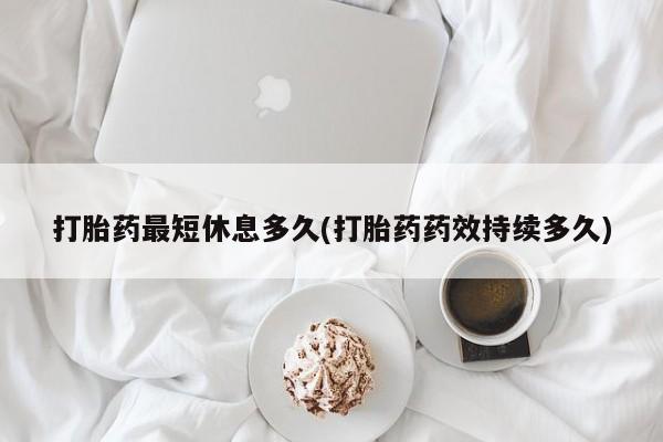 米非司酮网上药店微信打胎药最短休息多久(打胎药药效持续多久)
