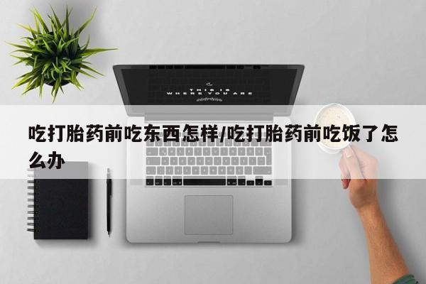 米非司酮网上药店微信吃打胎药前吃东西怎样/吃打胎药前吃饭了怎么办