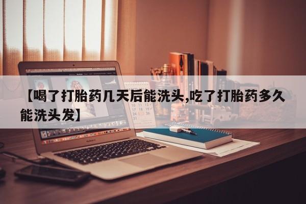 米非司酮网上药店微信【喝了打胎药几天后能洗头,吃了打胎药多久能洗头发】